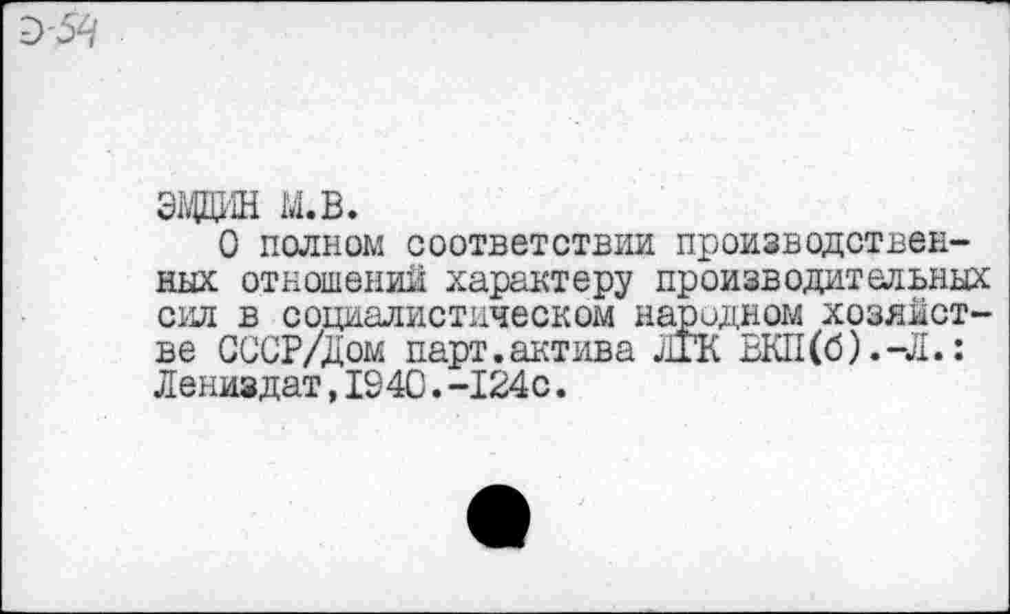 ﻿эади м.в.
О полном соответствии производственных отношений характеру производительных сил в социалистическом народном хозяйстве СССР/Дом парт.актива ЛТК ВКП(б) .-Л.: Лениздат,1940.-124с.